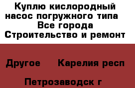 Куплю кислородный насос погружного типа - Все города Строительство и ремонт » Другое   . Карелия респ.,Петрозаводск г.